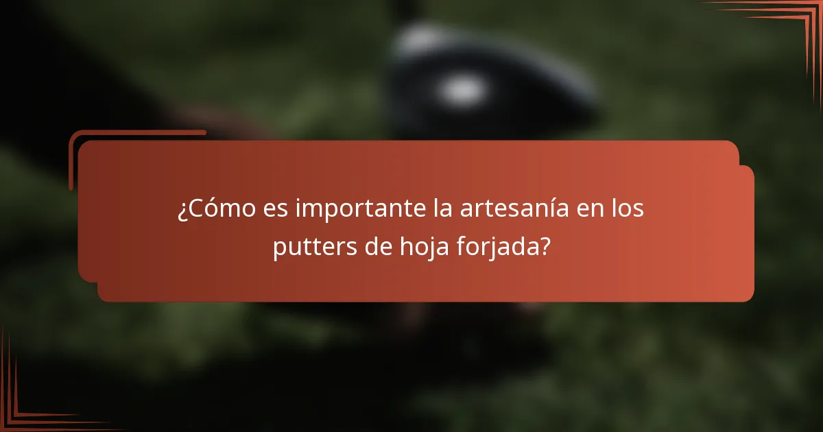 ¿Cómo es importante la artesanía en los putters de hoja forjada?