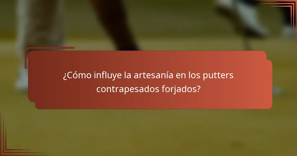 ¿Cómo influye la artesanía en los putters contrapesados forjados?