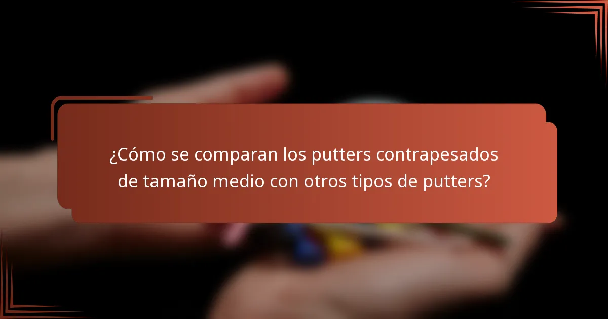 ¿Cómo se comparan los putters contrapesados de tamaño medio con otros tipos de putters?