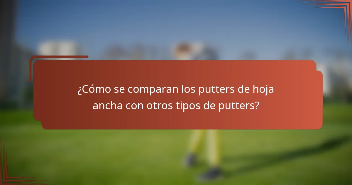 ¿Cómo se comparan los putters de hoja ancha con otros tipos de putters?