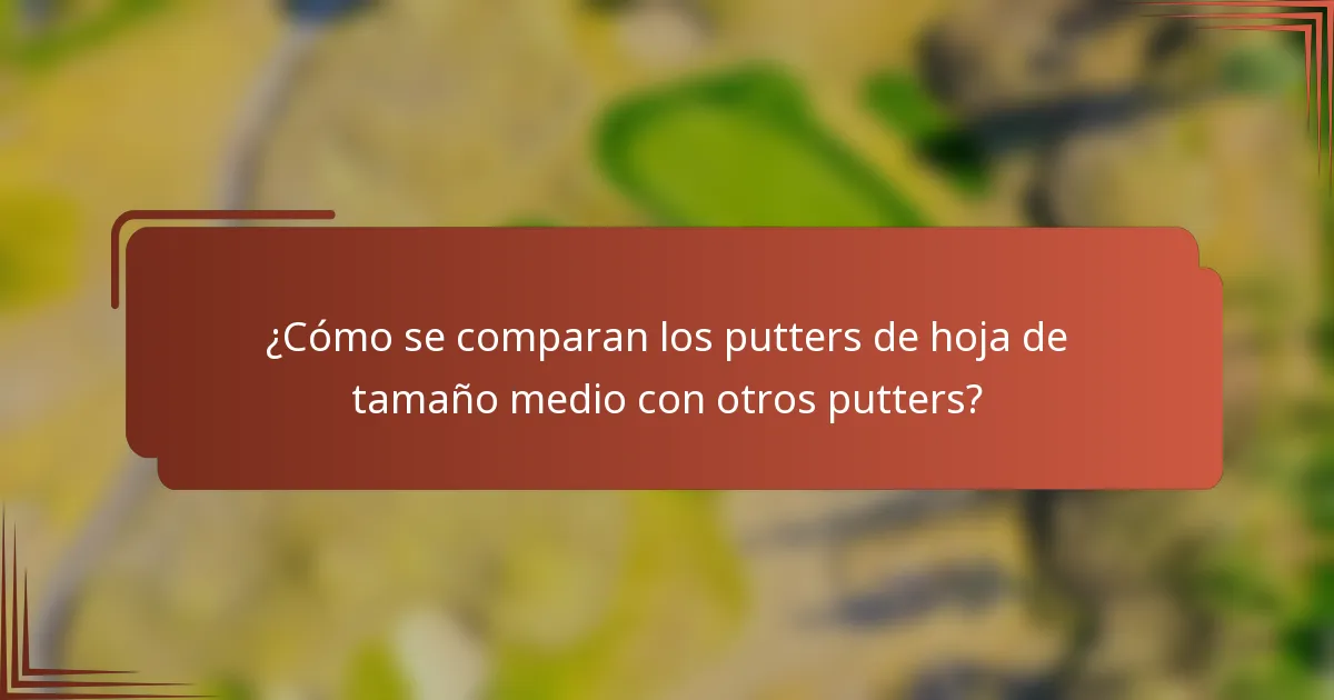 ¿Cómo se comparan los putters de hoja de tamaño medio con otros putters?