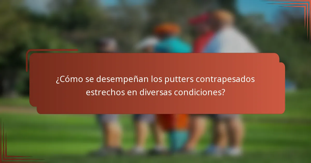 ¿Cómo se desempeñan los putters contrapesados estrechos en diversas condiciones?
