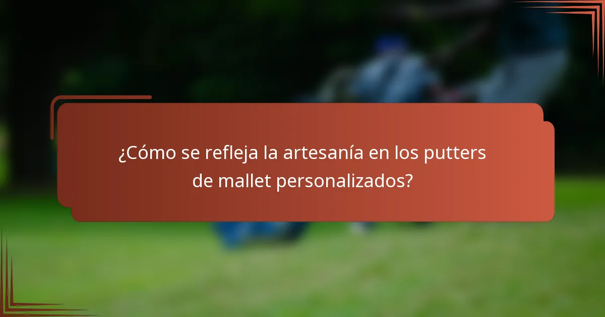 ¿Cómo se refleja la artesanía en los putters de mallet personalizados?
