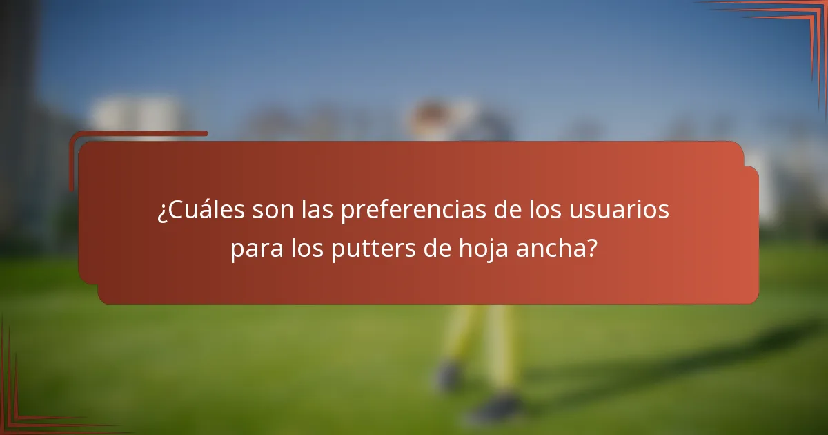 ¿Cuáles son las preferencias de los usuarios para los putters de hoja ancha?