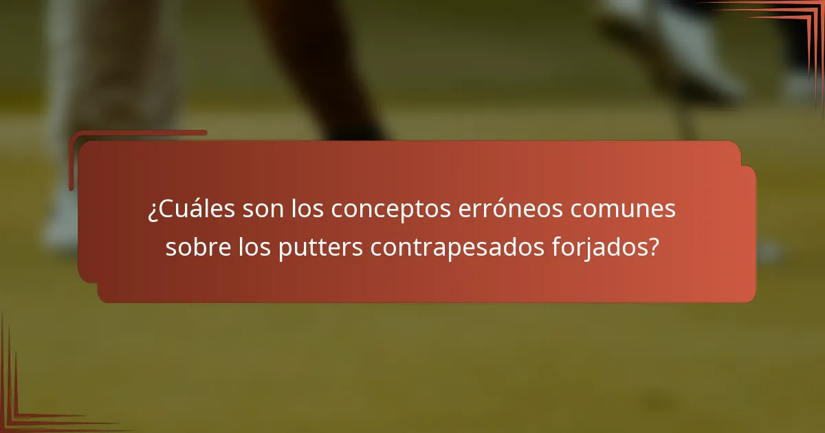 ¿Cuáles son los conceptos erróneos comunes sobre los putters contrapesados forjados?