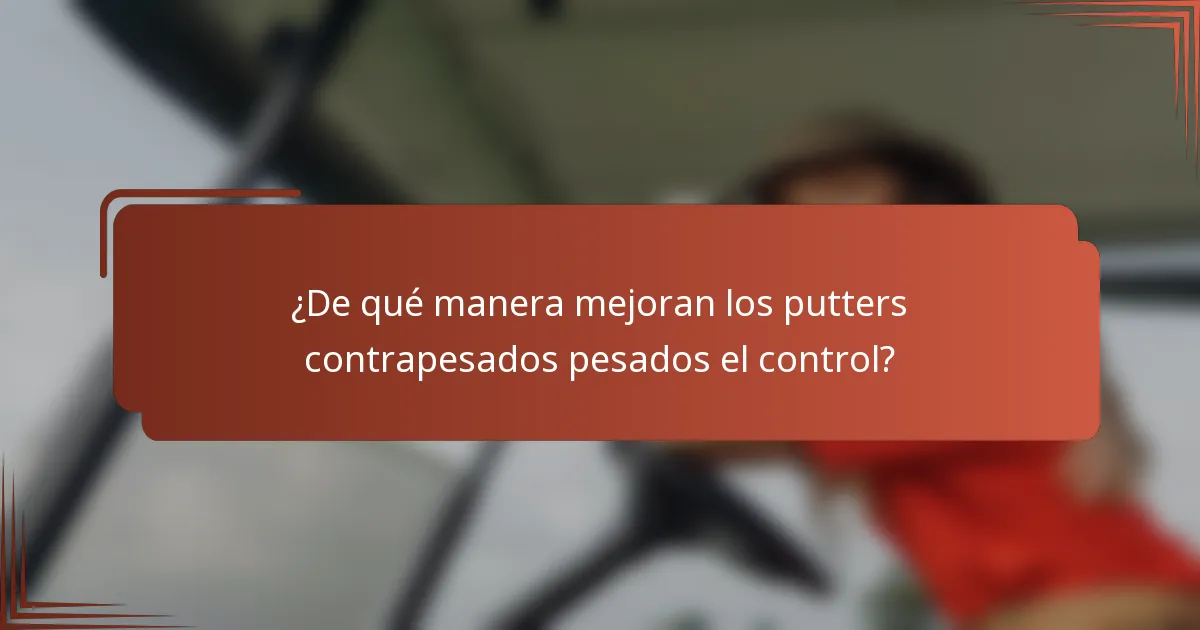 ¿De qué manera mejoran los putters contrapesados pesados el control?