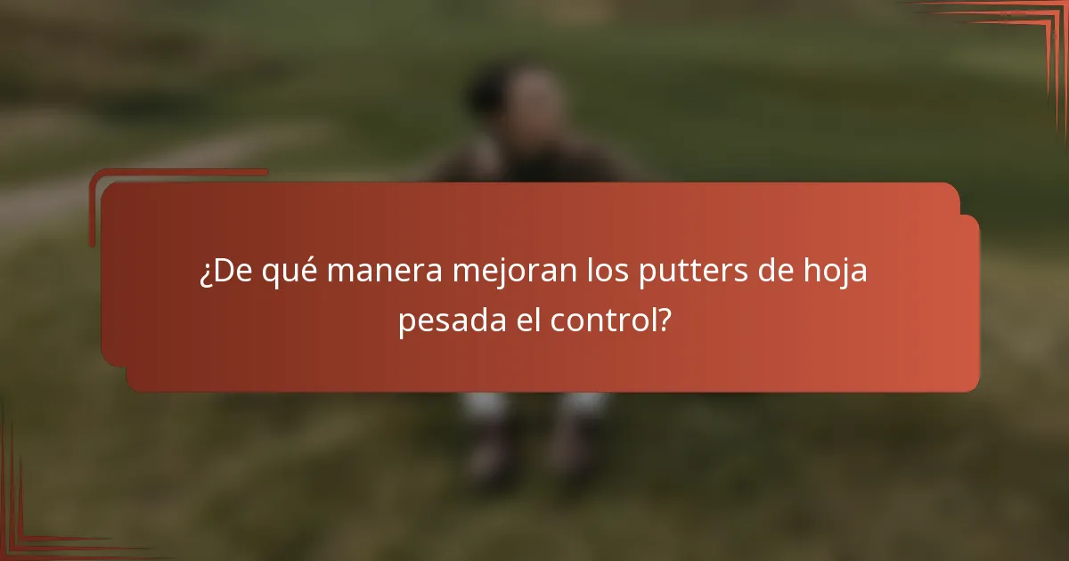 ¿De qué manera mejoran los putters de hoja pesada el control?