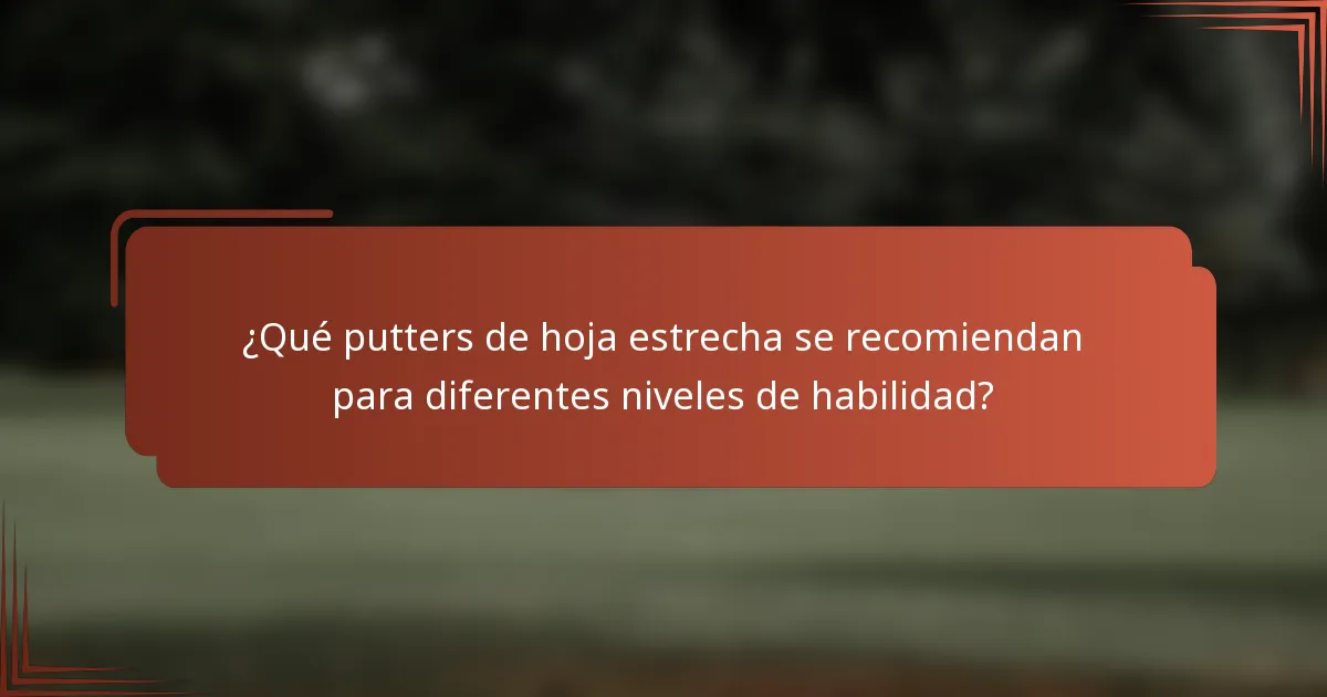 ¿Qué putters de hoja estrecha se recomiendan para diferentes niveles de habilidad?
