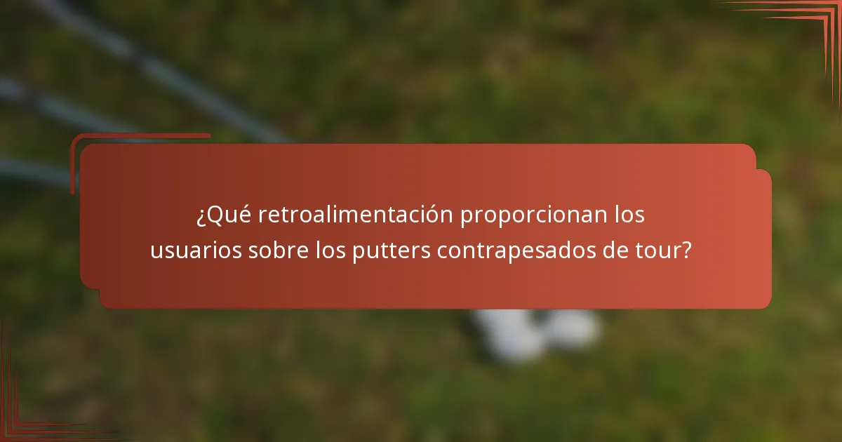¿Qué retroalimentación proporcionan los usuarios sobre los putters contrapesados de tour?